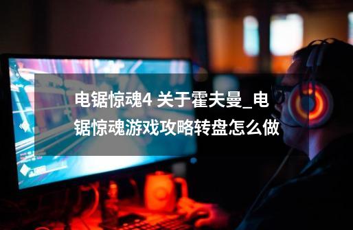电锯惊魂4 关于霍夫曼_电锯惊魂游戏攻略转盘怎么做-第1张-游戏资讯-龙启网络