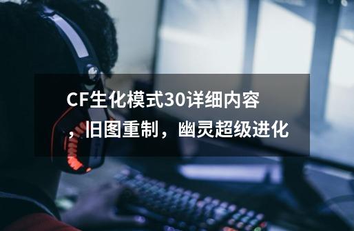 CF生化模式3.0详细内容,旧图重制,幽灵超级进化-第1张-游戏资讯-龙启网络