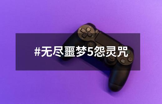 #无尽噩梦5怨灵咒-第1张-游戏资讯-龙启网络