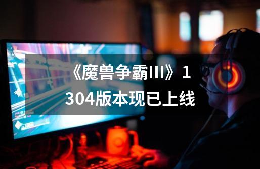 《魔兽争霸III》1.30.4版本现已上线-第1张-游戏资讯-龙启网络
