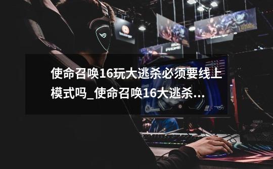 使命召唤16玩大逃杀必须要线上模式吗?_使命召唤16大逃杀模式-第1张-游戏资讯-龙启网络