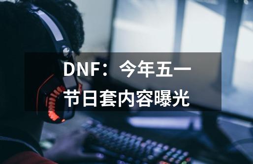 DNF:今年五一节日套内容曝光-第1张-游戏资讯-龙启网络
