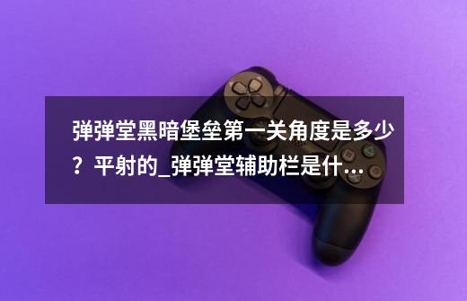 弹弹堂黑暗堡垒第一关角度是多少?平射的_弹弹堂辅助栏是什么-第1张-游戏资讯-龙启网络