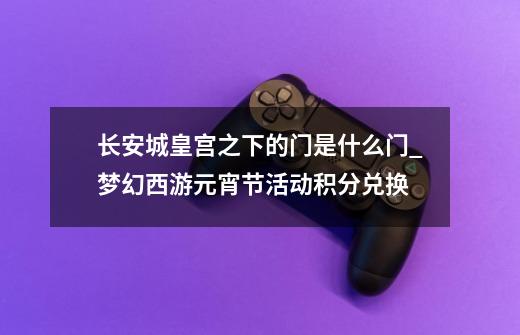 长安城皇宫之下的门是什么门_梦幻西游元宵节活动积分兑换-第1张-游戏资讯-龙启网络