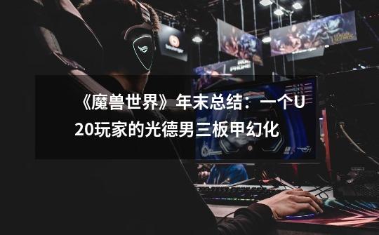 《魔兽世界》年末总结：一个U20玩家的光德男三板甲幻化-第1张-游戏资讯-龙启网络
