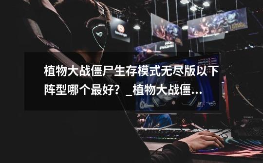 植物大战僵尸生存模式无尽版以下阵型哪个最好?_植物大战僵尸无尽版攻略阵型最强-第1张-游戏资讯-龙启网络