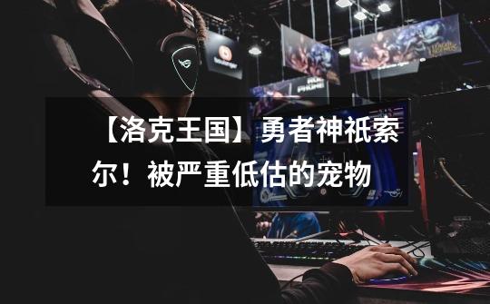 【洛克王国】勇者神祇索尔!被严重低估的宠物-第1张-游戏资讯-龙启网络