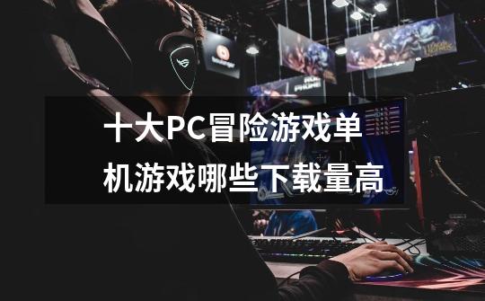 十大PC冒险游戏单机游戏哪些下载量高-第1张-游戏资讯-龙启网络