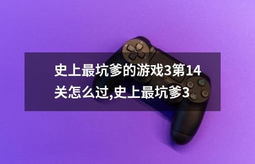 史上最坑爹的游戏3第14关怎么过,史上最坑爹3-第1张-游戏资讯-龙启网络