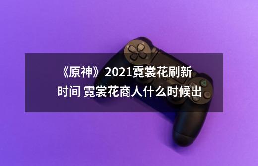 《原神》2021霓裳花刷新时间 霓裳花商人什么时候出-第1张-游戏资讯-龙启网络