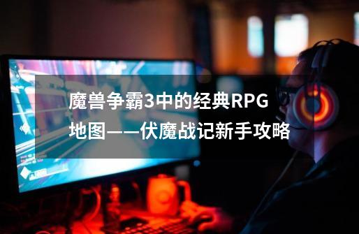 魔兽争霸3中的经典RPG地图——伏魔战记新手攻略-第1张-游戏资讯-龙启网络