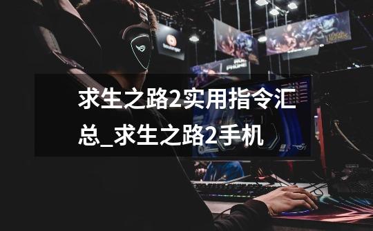 求生之路2实用指令汇总_求生之路2手机-第1张-游戏资讯-龙启网络