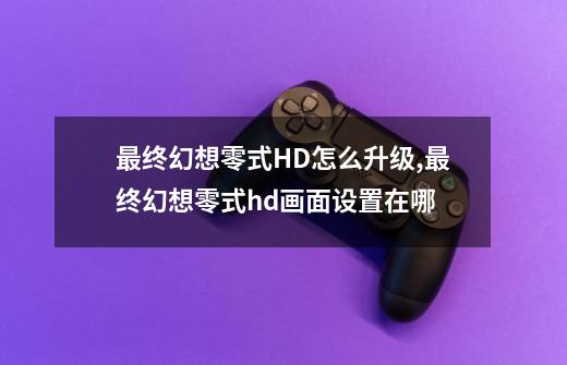 最终幻想零式HD怎么升级,最终幻想零式hd画面设置在哪-第1张-游戏资讯-龙启网络