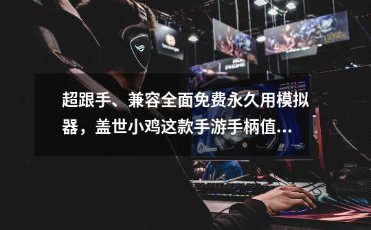 超跟手、兼容全面免费永久用模拟器，盖世小鸡这款手游手柄值爆了-第1张-游戏资讯-龙启网络