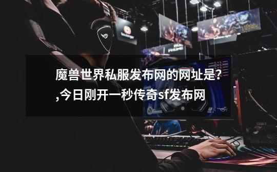 魔兽世界私服发布网的网址是?,今日刚开一秒传奇sf发布网-第1张-游戏资讯-龙启网络