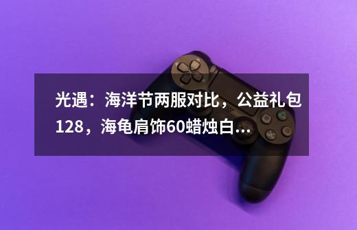 光遇:海洋节两服对比,公益礼包128,海龟肩饰60蜡烛白嫖-第1张-游戏资讯-龙启网络
