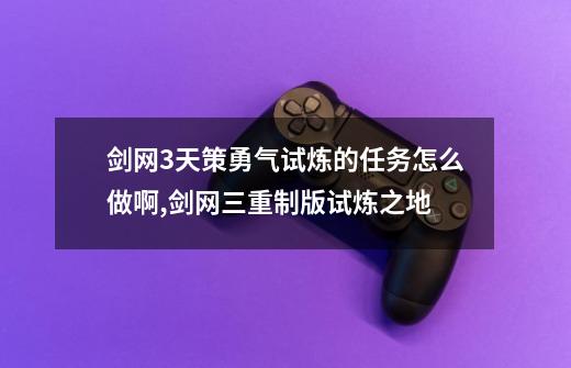 剑网3天策勇气试炼的任务怎么做啊,剑网三重制版试炼之地-第1张-游戏资讯-龙启网络