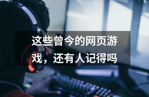 这些曾今的网页游戏,还有人记得吗-第1张-游戏资讯-龙启网络