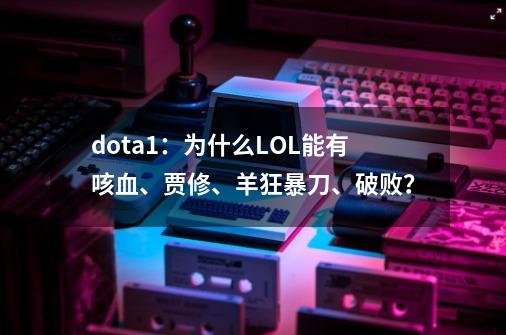 dota1:为什么LOL能有咳血、贾修、羊狂暴刀、破败?-第1张-游戏资讯-龙启网络