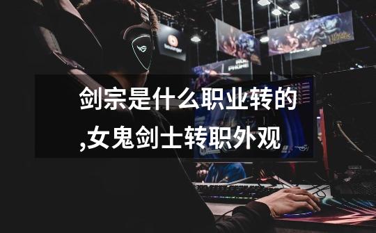 剑宗是什么职业转的,女鬼剑士转职外观-第1张-游戏资讯-龙启网络