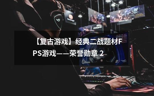 【复古游戏】经典二战题材FPS游戏——荣誉勋章 2-第1张-游戏资讯-龙启网络