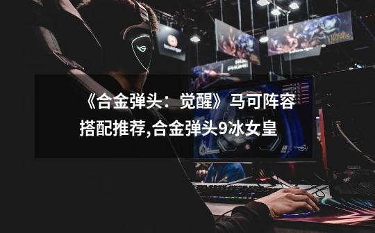 《合金弹头:觉醒》马可阵容搭配推荐,合金弹头9冰女皇-第1张-游戏资讯-龙启网络