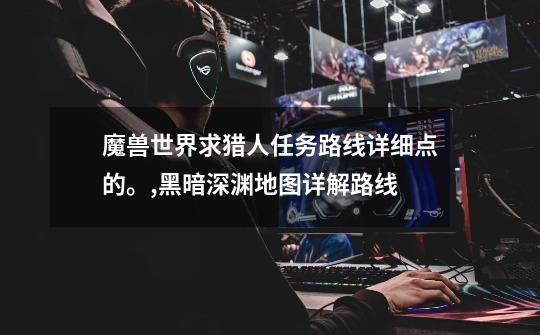 魔兽世界求猎人任务路线详细点的。,黑暗深渊地图详解路线-第1张-游戏资讯-龙启网络