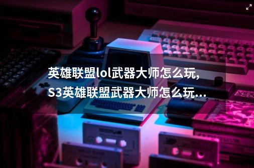 英雄联盟lol武器大师怎么玩,S3英雄联盟武器大师怎么玩天赋和符文说明下-第1张-游戏资讯-龙启网络