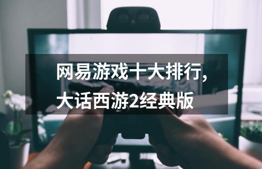 网易游戏十大排行,大话西游2经典版-第1张-游戏资讯-龙启网络