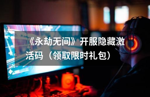 《永劫无间》开服隐藏激活码（领取限时礼包）-第1张-游戏资讯-龙启网络