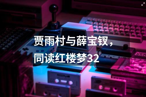 贾雨村与薛宝钗,同读红楼梦32-第1张-游戏资讯-龙启网络