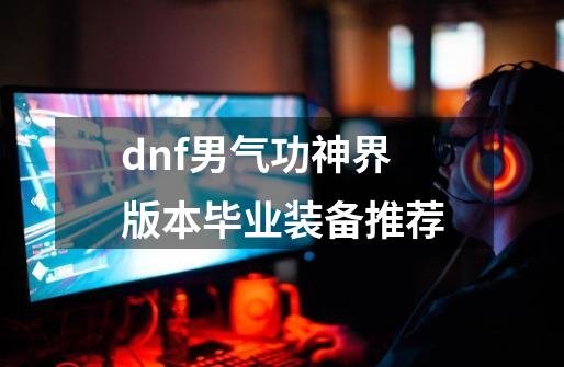 dnf男气功神界版本毕业装备推荐-第1张-游戏资讯-龙启网络
