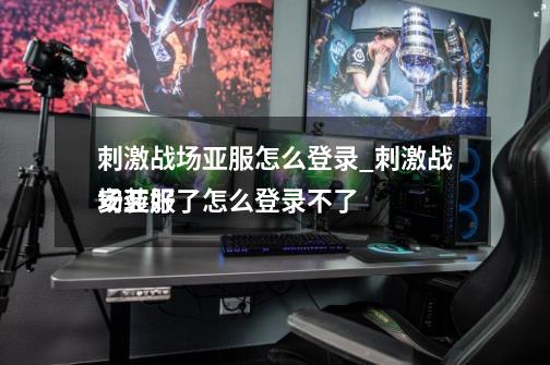 刺激战场亚服怎么登录_刺激战场亚服安装好了怎么登录不了-第1张-游戏资讯-龙启网络
