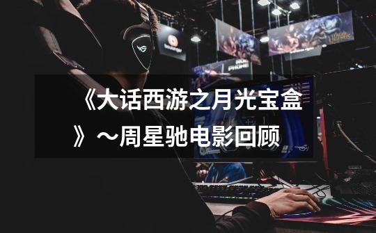 《大话西游之月光宝盒》～周星驰电影回顾-第1张-游戏资讯-龙启网络