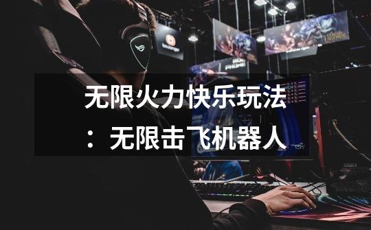 无限火力快乐玩法：无限击飞机器人-第1张-游戏资讯-龙启网络