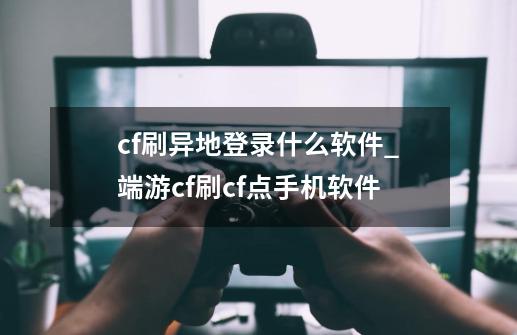cf刷异地登录什么软件_端游cf刷cf点手机软件-第1张-游戏资讯-龙启网络