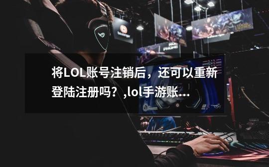 将LOL账号注销后，还可以重新登陆注册吗？,lol手游账号注销后还能创建吗安卓-第1张-游戏资讯-龙启网络