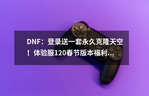 DNF：登录送一套永久克隆天空！体验服1.20春节版本福利活动更新-第1张-游戏资讯-龙启网络