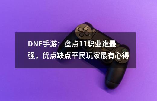 DNF手游：盘点11职业谁最强，优点缺点平民玩家最有心得-第1张-游戏资讯-龙启网络