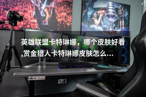 英雄联盟卡特琳娜，哪个皮肤好看,赏金猎人卡特琳娜皮肤怎么样-第1张-游戏资讯-龙启网络