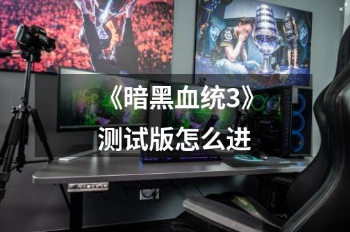 《暗黑血统3》测试版怎么进-第1张-游戏资讯-龙启网络
