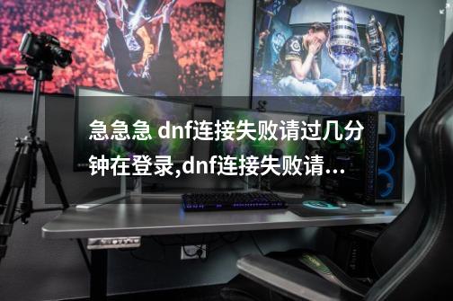 急急急 dnf连接失败请过几分钟在登录,dnf连接失败请稍后几分钟再登陆-第1张-游戏资讯-龙启网络