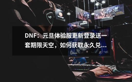 DNF：元旦体验服更新登录送一套期限天空，如何获取永久兑换券？-第1张-游戏资讯-龙启网络