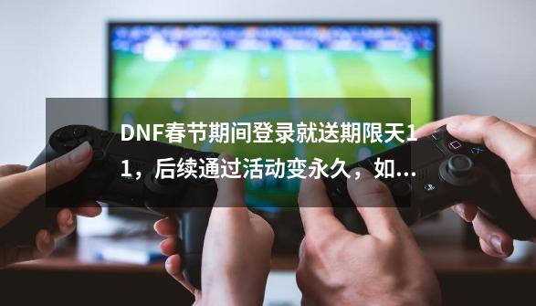 DNF春节期间登录就送期限天11，后续通过活动变永久，如何评价？,地下城天一到天十二-第1张-游戏资讯-龙启网络