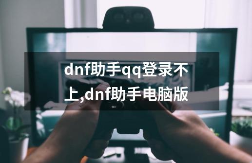 dnf助手qq登录不上,dnf助手电脑版-第1张-游戏资讯-龙启网络