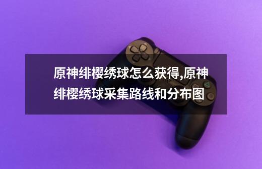 原神绯樱绣球怎么获得,原神绯樱绣球采集路线和分布图-第1张-游戏资讯-龙启网络