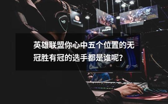 英雄联盟你心中五个位置的无冠胜有冠的选手都是谁呢？-第1张-游戏资讯-龙启网络