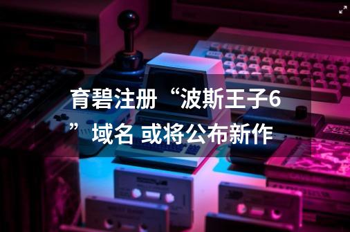 育碧注册“波斯王子6”域名 或将公布新作-第1张-游戏资讯-龙启网络